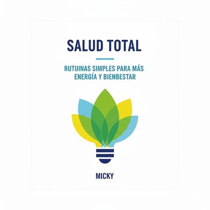 Salud Total en tu Día a Día: Rutinas simples y efectivas para aumentar tu energía, reducir el estrés y mejorar tu bienestar integral