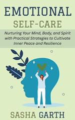 Emotional Self-Care: Nurturing Your Mind, Body, and Spirit with Practical Strategies to Cultivate Inner Peace and Resilience