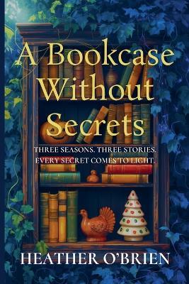 A Bookcase Without Secrets: Three Seasons. Three Stories. Every secret comes to light. - Heather O'Brien - cover