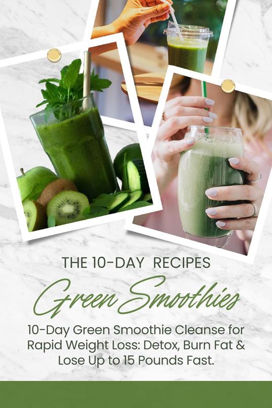 10-Day Green Smoothie Cleanse for Rapid Weight Loss: Detox, Burn Fat & Lose Up to 15 Pounds Fast.