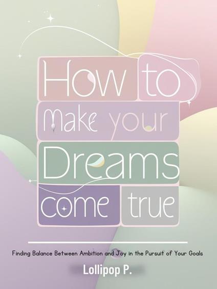 How to Make Your Dreams Come True: Finding Balance Between Ambition and Joy in the Pursuit of Your Goals