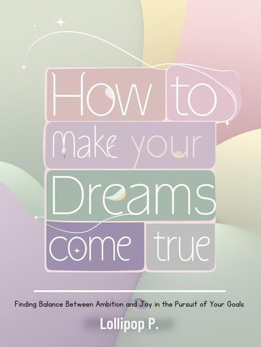 How to Make Your Dreams Come True: Finding Balance Between Ambition and Joy in the Pursuit of Your Goals