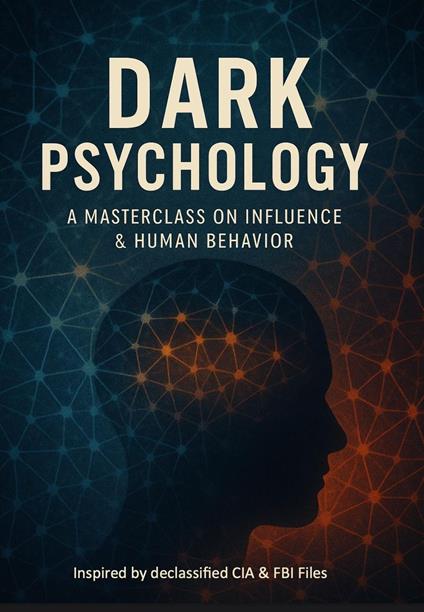 Dark Psychology: A Masterclass On Influence & Human Behaviour - Inspired By Declassified CIA & FBI Files