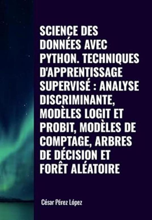 Science des Données avec Python Techniques D'apprentissage Supervisé: Analyse Discriminante, Modèles Logit et Probit, Modèles de Comptage, Arbres de Décision et Forêt Aléatoire