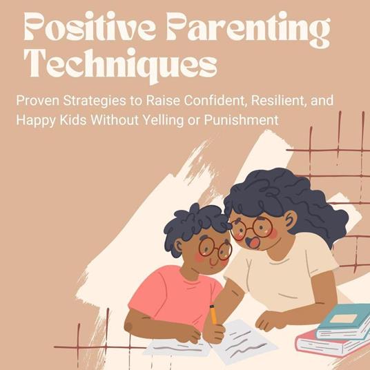 Positive Parenting Techniques: Proven Strategies to Raise Confident, Resilient, and Happy Kids Without Yelling or Punishment