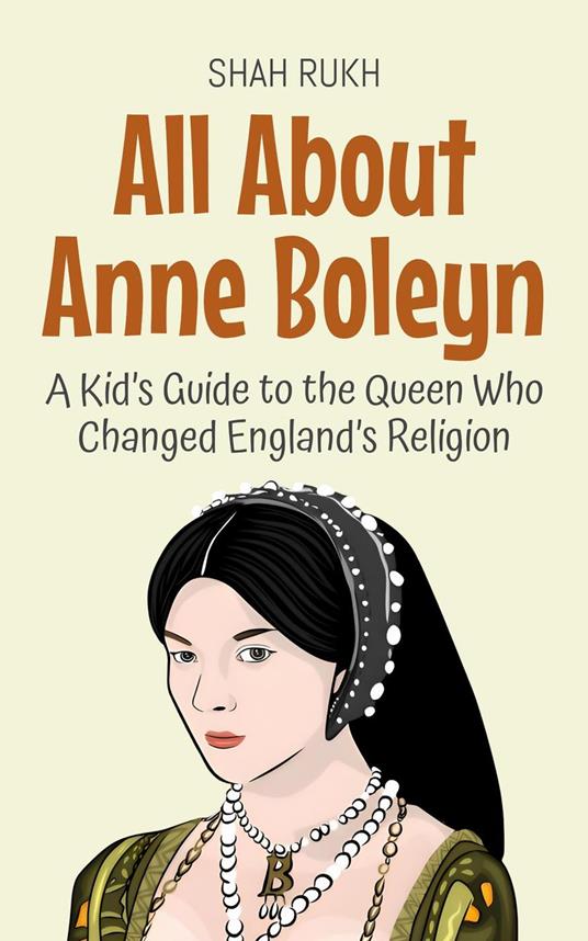 All About Anne Boleyn: A Kid’s Guide to the Queen Who Changed England’s Religion - Shah Rukh - ebook