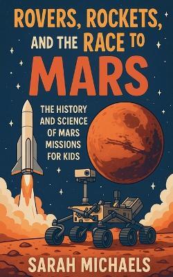 Rovers, Rockets, and the Race to Mars: The History and Science of Mars Missions for Kids - Sarah Michaels - cover