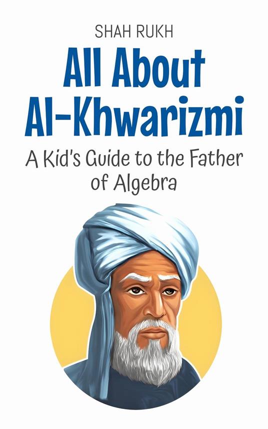All About Al-Khwarizmi: A Kid’s Guide to the Father of Algebra - Shah Rukh - ebook