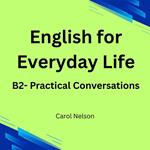 English for Everyday Life: B2- Practical Conversations