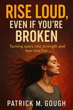 Rise Loud, Even If You’re Broken; Turning Scars into Strength and Fear into Fire