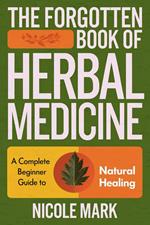 The Forgotten Book of Herbal Medicine: A Complete Beginner Guide to Natural Healing