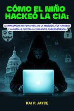 Cómo el Niño Hackeó la CIA: La Impactante Historia Real de la Rebelión, los Hackeos y la Batalla Contra la Vigilancia Gubernamental