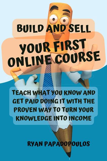 Build and Sell Your First Online Course: Teach What You Know and Get Paid Doing It with the Proven Way to Turn Your Knowledge into Income