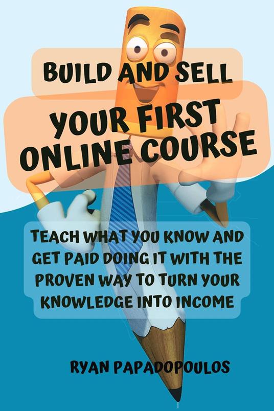 Build and Sell Your First Online Course: Teach What You Know and Get Paid Doing It with the Proven Way to Turn Your Knowledge into Income