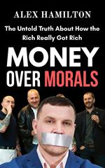 Money Over Morals : The Untold Truth About how the Rich Really got Rich