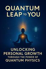 Quantum Leap to You: Unlocking Personal Growth Through the Power of Quantum Physics