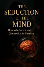 The Seduction of the Mind: How to Influence and Charm with Authenticity