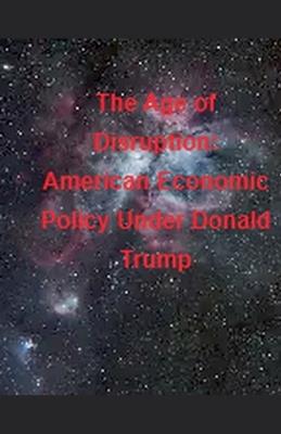 The Age of Disruption: American Economic Policy Under Donald Trump - La Petite Fleur Bleu - cover