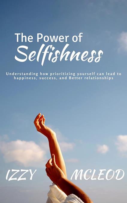 The Power of Selfishness: Understanding how prioritizing yourself can lead to happiness, success, and Better relationships