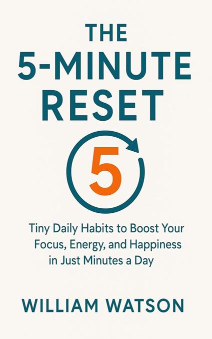 The 5-Minute Reset Tiny Daily Habits to Boost Your Focus, Energy, and Happiness in Just Minutes a Day
