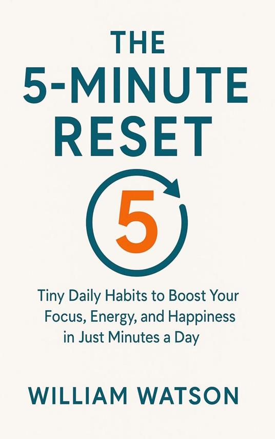 The 5-Minute Reset Tiny Daily Habits to Boost Your Focus, Energy, and Happiness in Just Minutes a Day