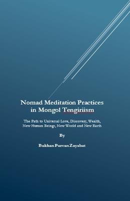 Nomad Meditation Practices in Mongol Tengiriism: The Path to Universal Love, Discovery, Wealth, New Human Beings, New World and New Earth - Bukhan Purvan Zayabat - cover