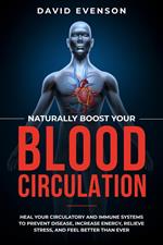 Naturally Boost Your Blood Circulation: Heal Your Circulatory and Immune Systems to Prevent Disease, Increase Energy, Relieve Stress, and Feel Better Than Ever