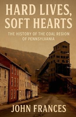 Hard Lives, Soft Hearts: The History of the Coal Region of Pennsylvania - john Frances - cover