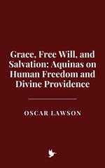 Grace, Free Will, and Salvation: Aquinas on Human Freedom and Divine Providence