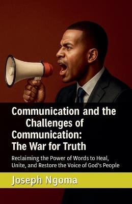 Communication and the Challenges of Communication: The War for Truth: Reclaiming the Power of Words to Heal, Unite, and Restore the Voice of God's People - Joseph Ngoma - cover