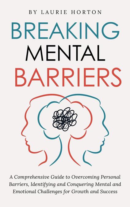 Breaking Mental Barriers: A Comprehensive Guide to Overcoming Personal Barriers, Identifying and Conquering Mental and Emotional Challenges for Growth and Success
