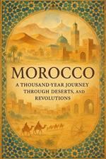 Morocco: A Thousand-Year Journey Through Deserts, Dynasties, and Revolutions
