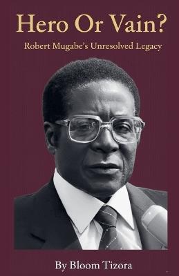 Hero or Vain? Robert Mugabe's Unresolved Legacy - Bloom Tizora - cover