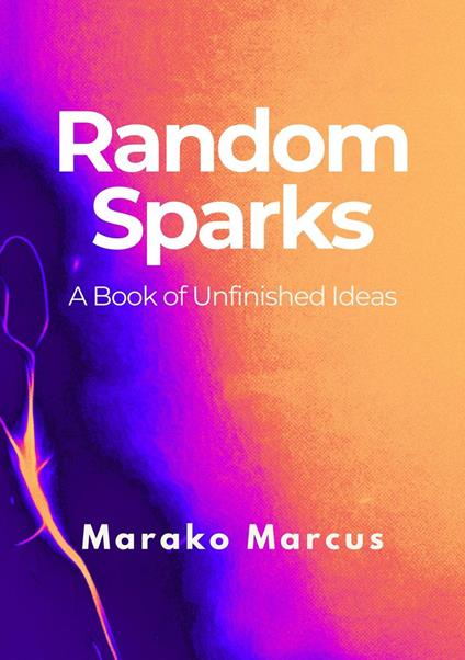 Random Sparks: A Book of Unfinished Ideas