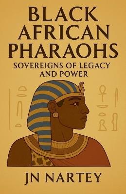 Black African Pharaohs: Sovereigns of Legacy and Power - J N Nartey - cover