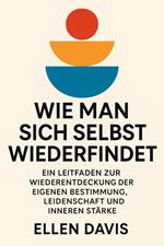 Wie Man Sich Selbst Wiederfindet: Ein Leitfaden zur Wiederentdeckung der eigenen Bestimmung, Leidenschaft und inneren Stärke
