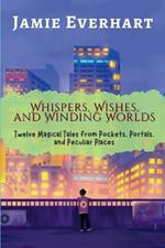 Whispers, Wishes, and Winding Worlds: Twelve Magical Tales from Pockets, Portals, and Peculiar Places