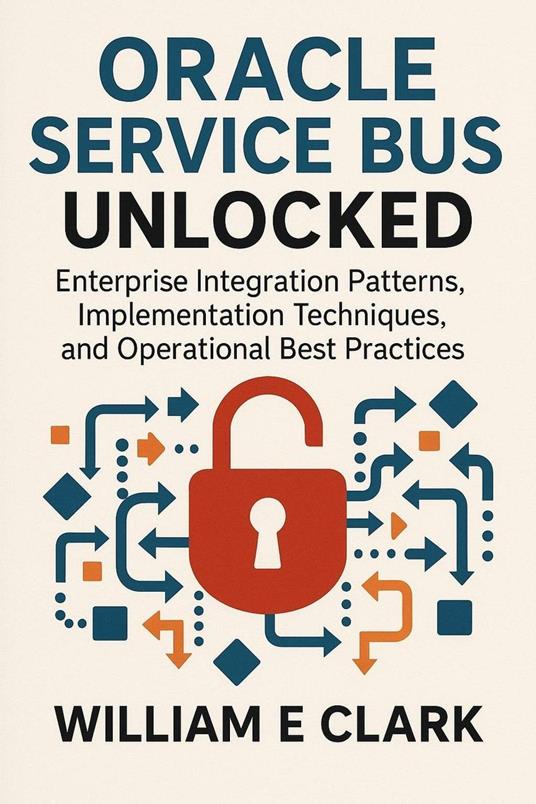 Oracle Service Bus Unlocked: Enterprise Integration Patterns, Implementation Techniques, and Operational Best Practices