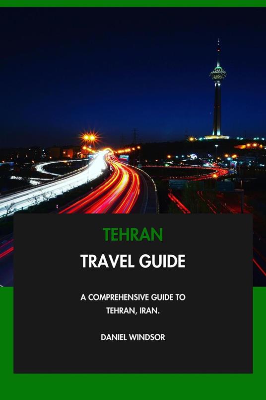 Tehran Travel Guide: A Comprehensive Guide to Tehran, Iran.