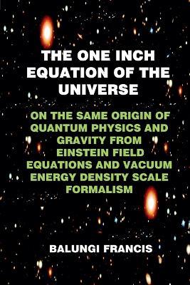 The One Inch Equation of the Universe: On the Same Origin of Quantum Physics and Gravity From Einstein Field Equations and Vacuum Energy Density Scale Formalism - Balungi Francis - cover