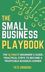 The Small Business Playbook - The Ultimate Beginner's Guide: Practical Steps to Become a Profitable Business Owner