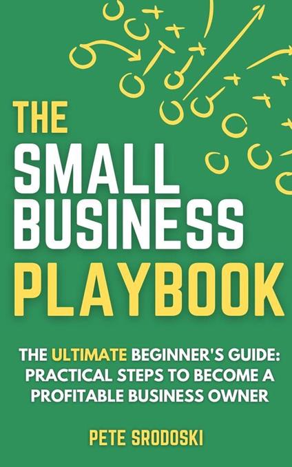 The Small Business Playbook - The Ultimate Beginner's Guide: Practical Steps to Become a Profitable Business Owner - Pete Srodoski - ebook
