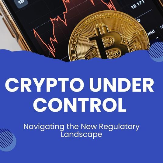 Crypto Under Control: Navigating the New Regulatory Landscape