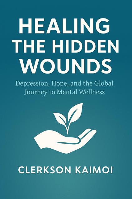 Healing the Hidden Wounds: Depression, Hope, the the Global Journey to Menatl Wellness. - Clerkson Kipkoech Kaimoi,Healing Minds Kenya - ebook
