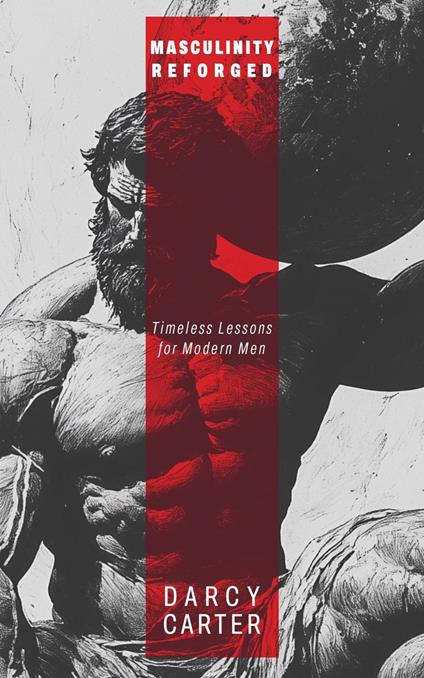 Masculinity Reforged: Timeless Lessons for Modern Men: Reclaim Your Strength, Leadership, and Legacy in a Modern World Built to Weaken You