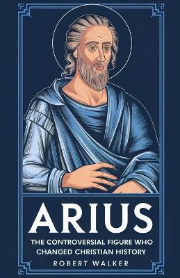Arius: The Controversial Figure Who Changed Christian History - Robert Walker - cover