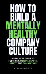 How to Build a Mentally Healthy Company Culture: A Practical Guide to Fostering Mental Health, Safety, and Connection