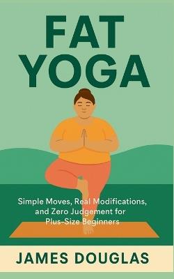 Fat Yoga: Simple Moves, Real Modifications, and Zero Judgment for Plus-Size Beginners - James Douglas - cover