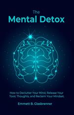 The Mental Detox: HOW TO DECLUTTER YOUR MIND, RELEASE YOUR TOXIC THOUGHTS, AND RECLAIM YOUR MINDSET