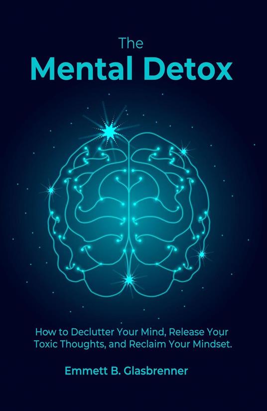 The Mental Detox: HOW TO DECLUTTER YOUR MIND, RELEASE YOUR TOXIC THOUGHTS, AND RECLAIM YOUR MINDSET